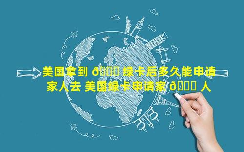 美国拿到 🕊 绿卡后多久能申请家人去 美国绿卡申请家 🐋 人探亲